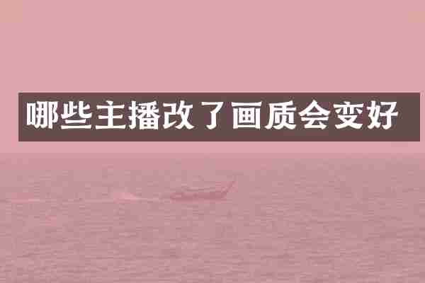 哪些主播改了画质会变好