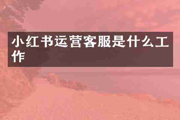 小红书运营客服是什么工作