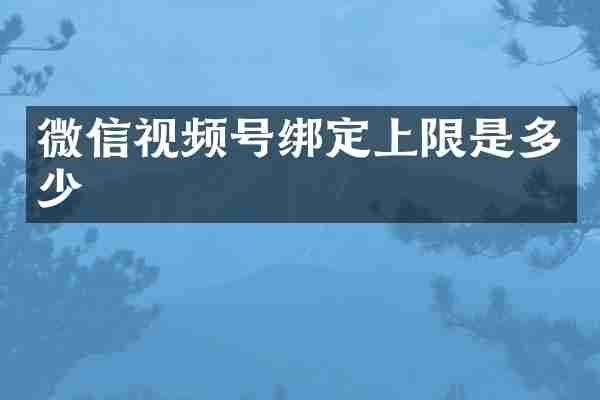 微信视频号绑定上限是多少