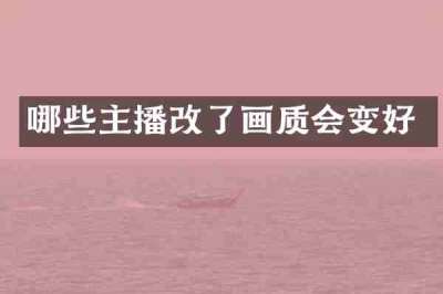哪些主播改了画质会变好