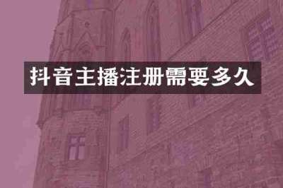 抖音主播注册需要多久