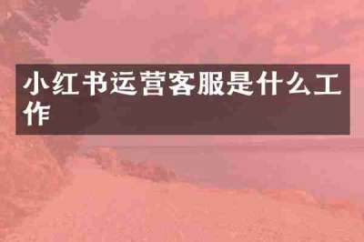 小红书运营客服是什么工作