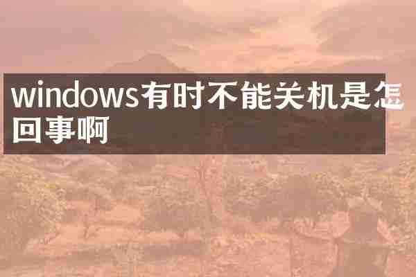 windows有时不能关机是怎么回事啊