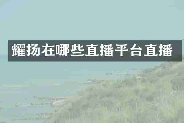 耀扬在哪些直播平台直播