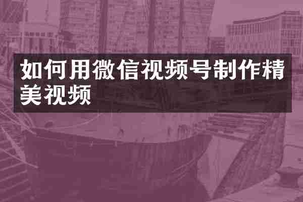 如何用微信视频号制作精美视频