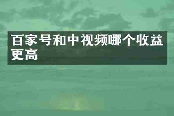 百家号和中视频哪个收益更高