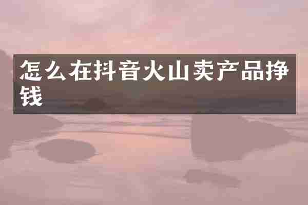 怎么在抖音火山卖产品挣钱