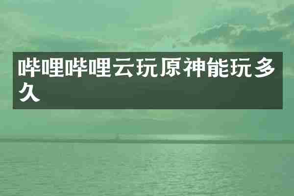 哔哩哔哩云玩原神能玩多久