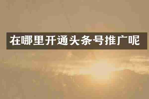 在哪里开通头条号推广呢