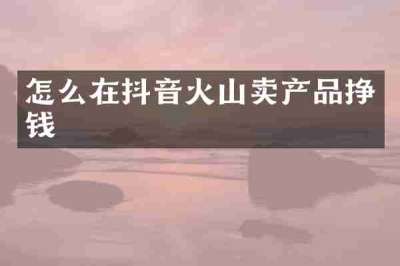 怎么在抖音火山卖产品挣钱