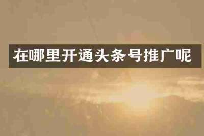 在哪里开通头条号推广呢