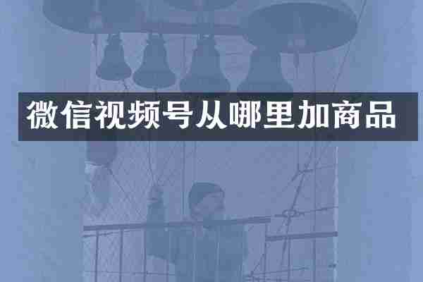 微信视频号从哪里加商品