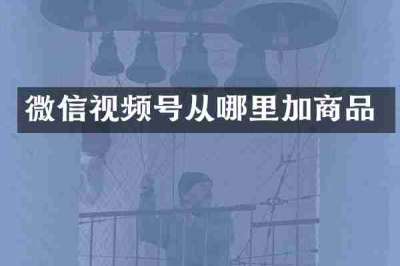 微信视频号从哪里加商品