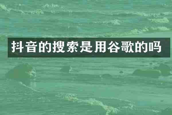 抖音的搜索是用谷歌的吗
