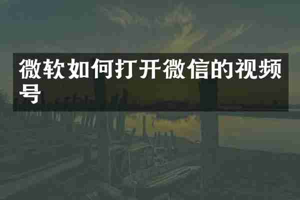 微软如何打开微信的视频号