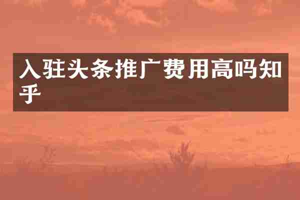 入驻头条推广费用高吗知乎