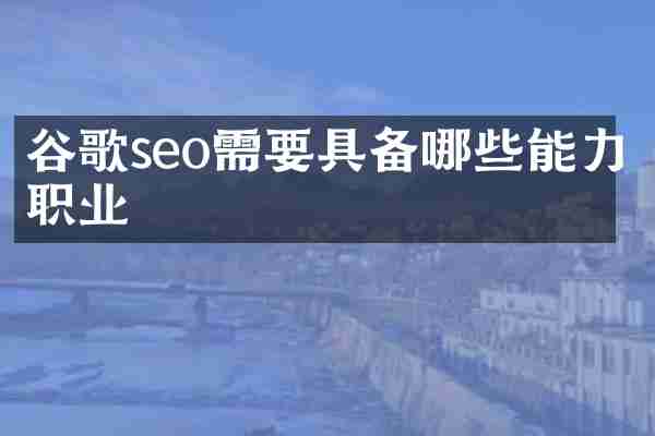 谷歌seo需要具备哪些能力职业