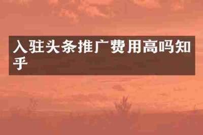 入驻头条推广费用高吗知乎