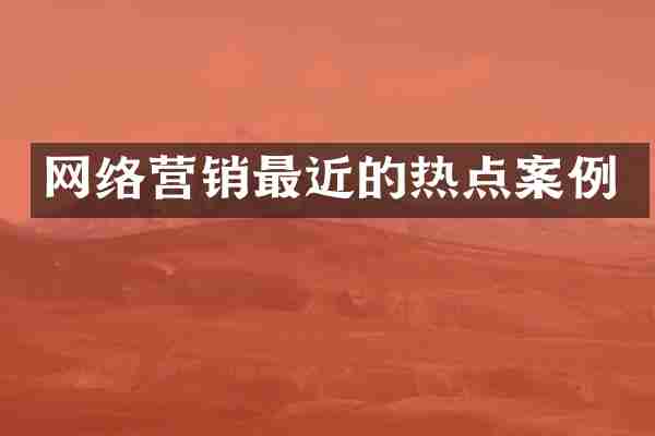 网络营销最近的热点案例