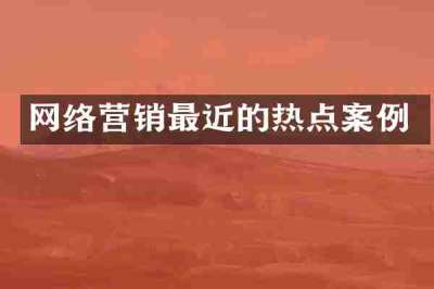 网络营销最近的热点案例