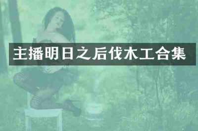 主播明日之后伐木工合集