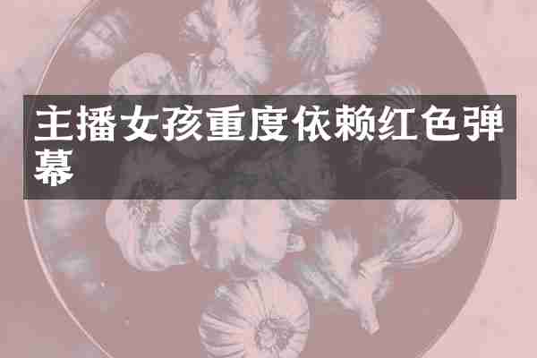 主播女孩重度依赖红色弹幕