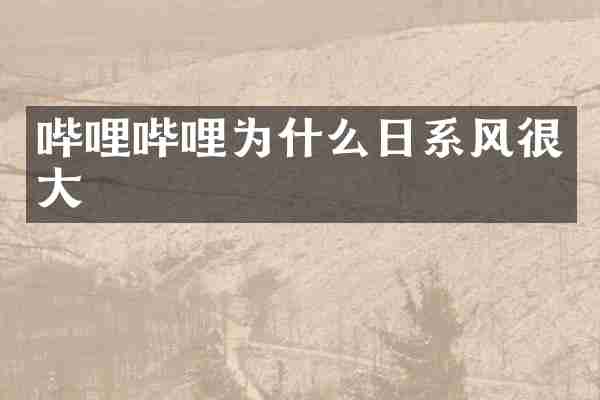 哔哩哔哩为什么日系风很大