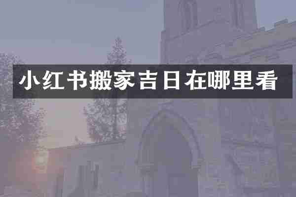小红书搬家吉日在哪里看