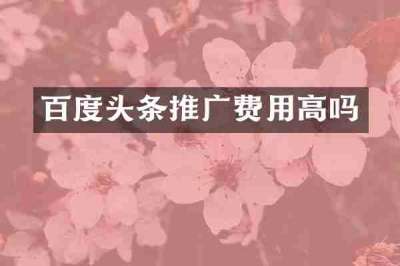 百度头条推广费用高吗