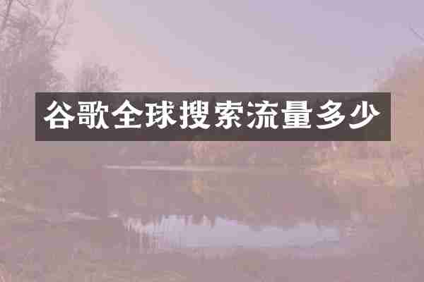 谷歌全球搜索流量多少