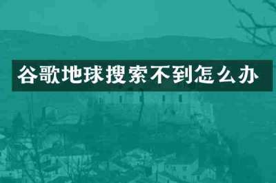 谷歌地球搜索不到怎么办