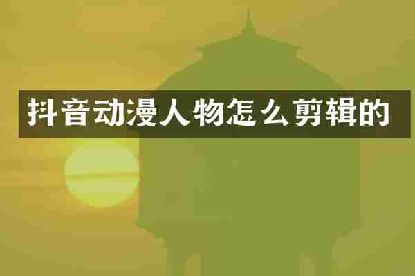 抖音动漫人物怎么剪辑的