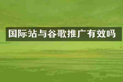 国际站与谷歌推广有效吗
