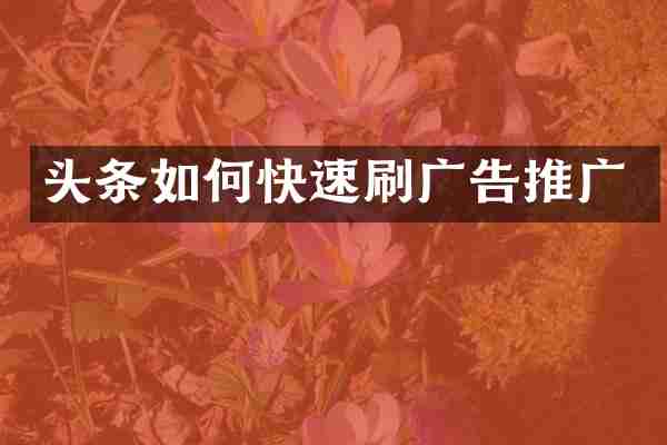头条如何快速刷广告推广