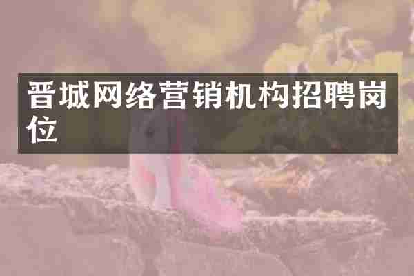 晋城网络营销机构招聘岗位