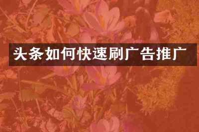 头条如何快速刷广告推广