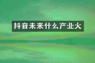 抖音未来什么产业火