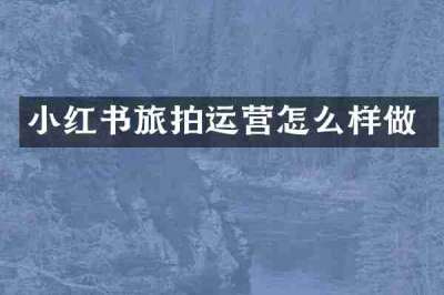 小红书旅拍运营怎么样做