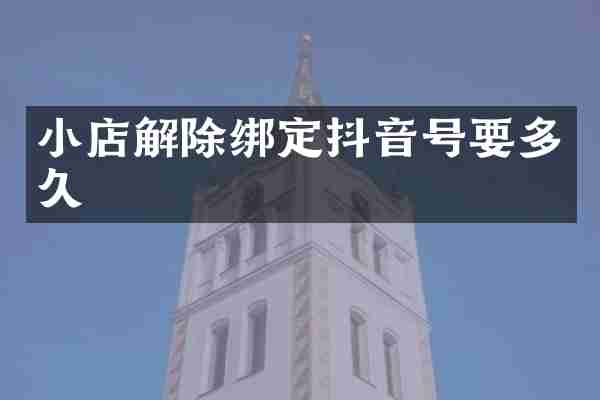 小店解除绑定抖音号要多久