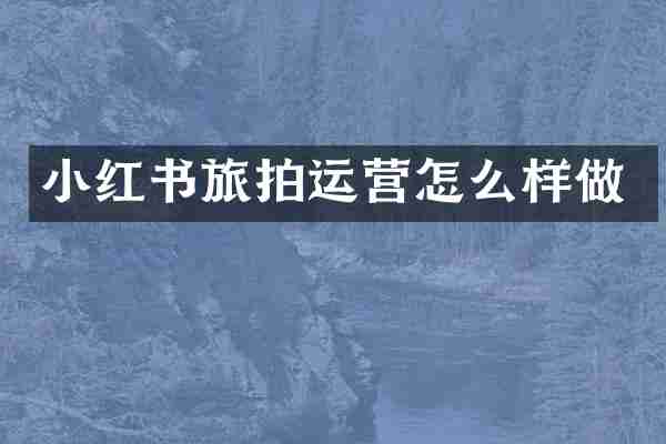 小红书旅拍运营怎么样做