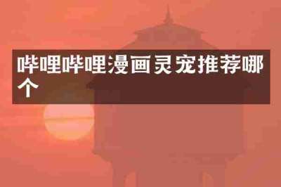 哔哩哔哩漫画灵宠推荐哪个