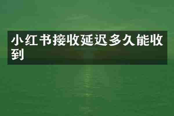 小红书接收延迟多久能收到
