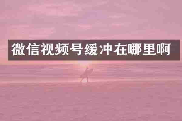 微信视频号缓冲在哪里啊