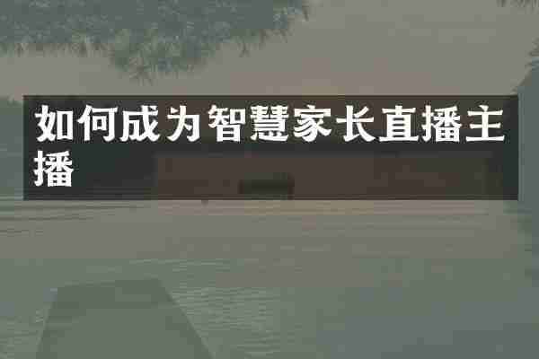 如何成为智慧家长直播主播