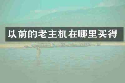 以前的老主机在哪里买得