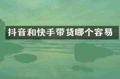 抖音和快手带货哪个容易