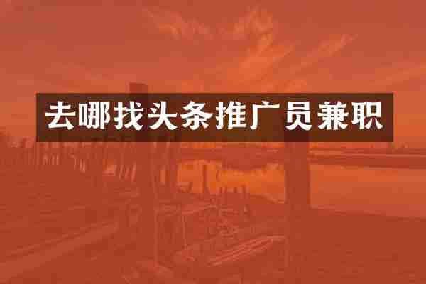 去哪找头条推广员兼职
