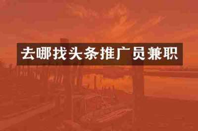 去哪找头条推广员兼职