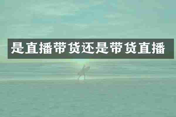 是直播带货还是带货直播