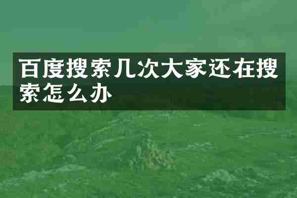 百度搜索几次大家还在搜索怎么办